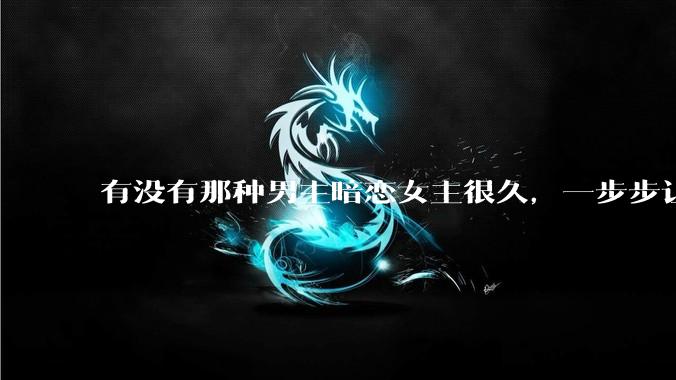 有没有那种男主暗恋女主很久，一步步让女主爱上自己的***？