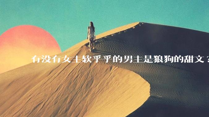 有没有女主软乎乎的男主是狼狗的甜文?