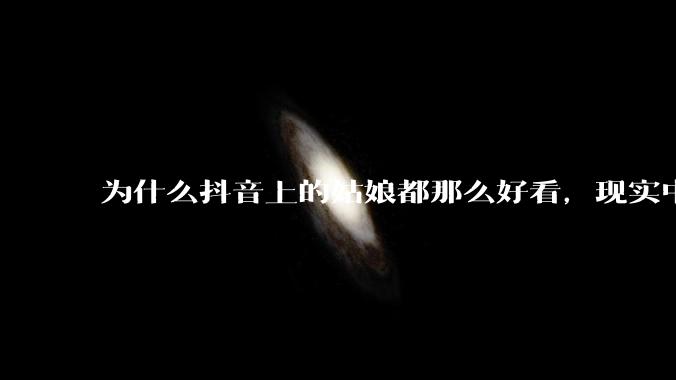 为什么抖音上的姑娘都那么好看，现实中我怎么一个也见不着？
