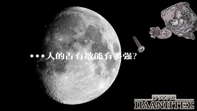 ***人的占有欲能有多强？