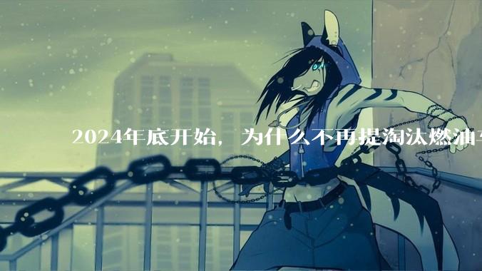 2024年底开始，为什么不再提淘汰燃油车了？