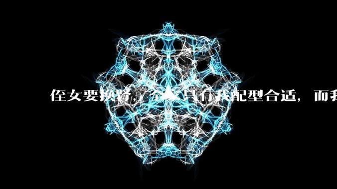 侄女要换肾，全家只有我配型合适，而我才25，我不知道要怎么办？?