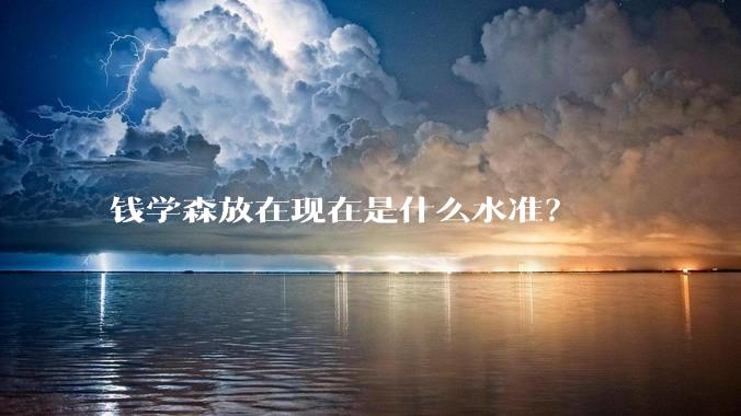 钱学森放在现在是什么水准？
