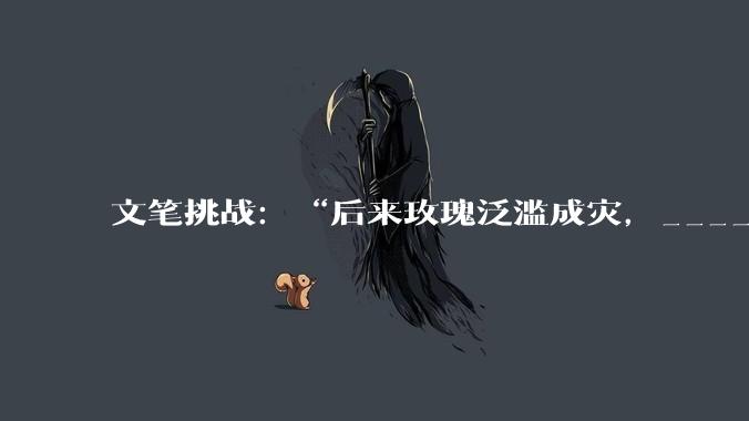 文笔挑战：“后来玫瑰泛滥成灾，___________”你会怎么接下一句？