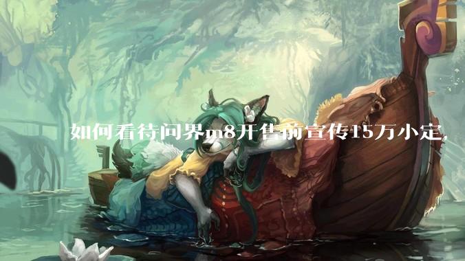 如何看待问界m8开售前宣传15万小定，实际24小时大定只有3.2万?