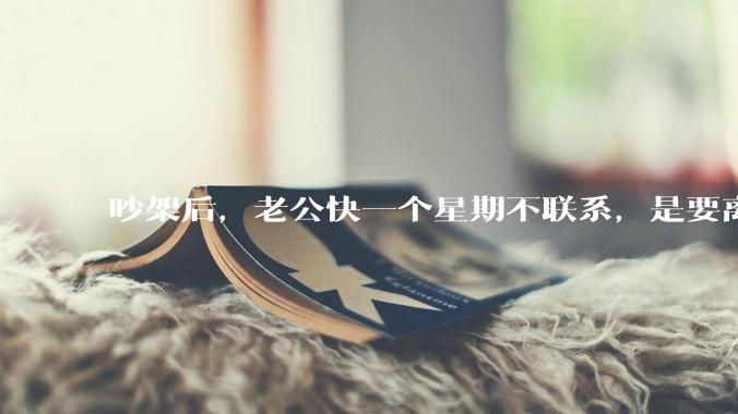吵架后，老公快一个星期不联系，是要离婚的节奏吗？