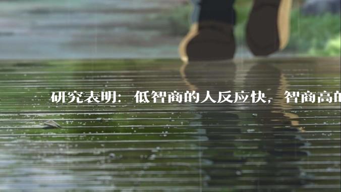 研究表明：低智商的人反应快，智商高的人往往反应更慢。为啥？
