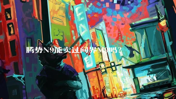 腾势N9能卖过问界M9吗？