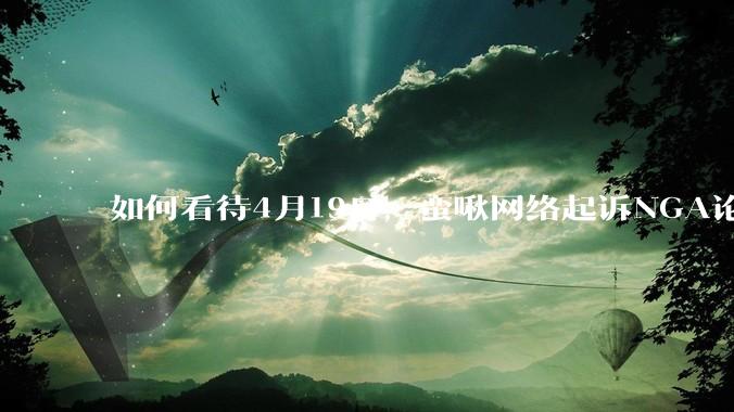 如何看待4月19日，蛮啾网络起诉NGA论坛的母公司月神之箭?