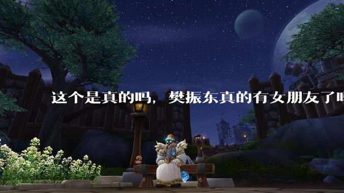 这个是真的吗，樊振东真的有女朋友了吗?