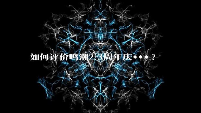 如何评价鸣潮2.3周年庆***?