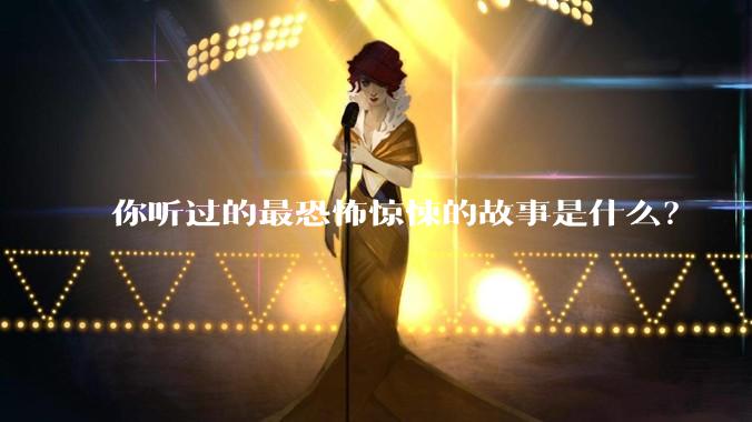 你听过的最恐怖惊悚的故事是什么？