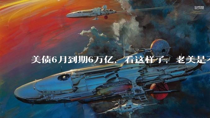 美债6月到期6万亿，看这样子，老美是不是还不了了？