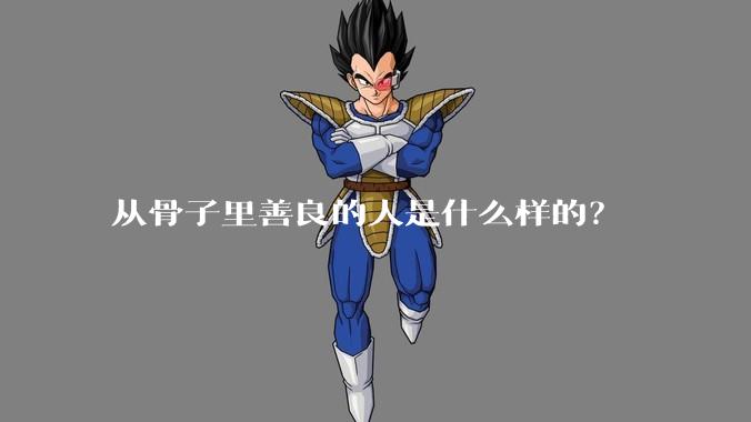 从骨子里善良的人是什么样的？