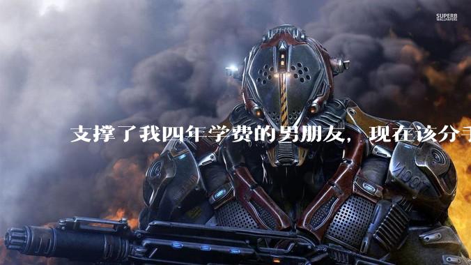 支撑了我四年学费的男朋友，现在该分手吗?