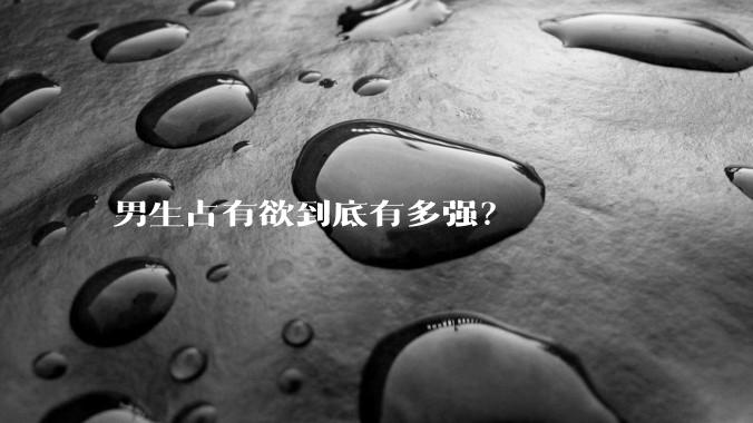 男生占有欲到底有多强？