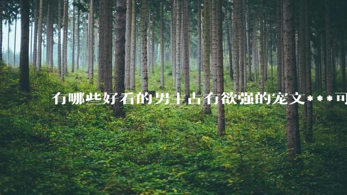 有哪些好看的男主占有欲强的宠文***可推荐？