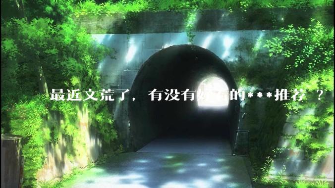最近文荒了，有没有好看的***推荐 ？