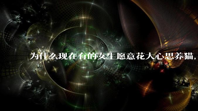 为什么现在有的女生愿意花大心思养猫，却不愿意养孩子呀?
